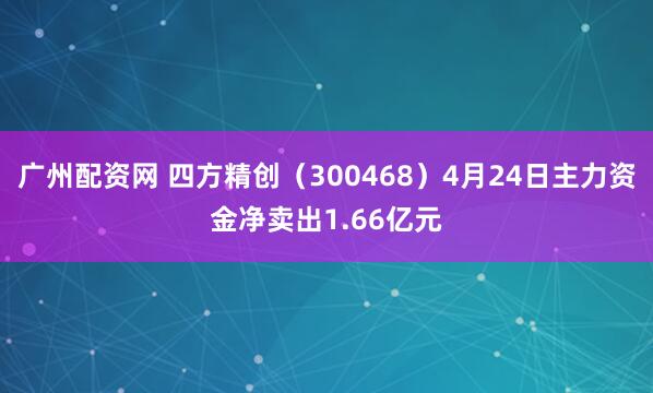 广州配资网 四方精创（300468）4月24日主力资金净卖出1.66亿元