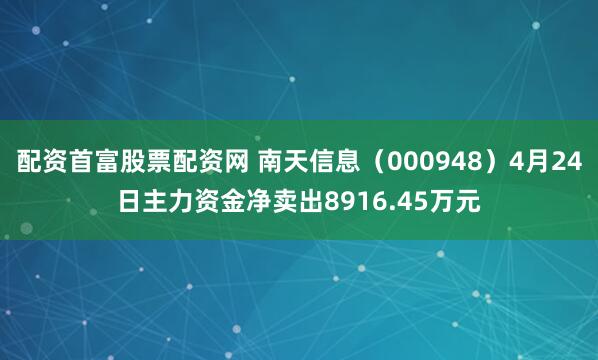 配资首富股票配资网 南天信息（000948）4月24日主力资金净卖出8916.45万元