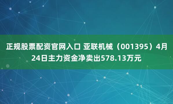 正规股票配资官网入口 亚联机械（001395）4月24日主力资金净卖出578.13万元