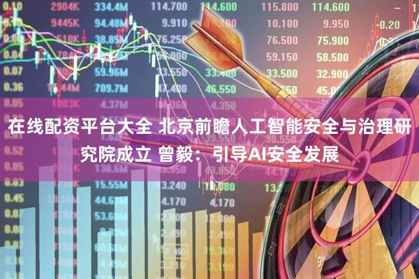 在线配资平台大全 北京前瞻人工智能安全与治理研究院成立 曾毅：引导AI安全发展
