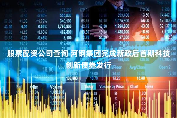 股票配资公司查询 河钢集团完成新政后首期科技创新债券发行