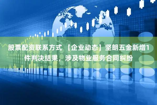 股票配资联系方式 【企业动态】坚朗五金新增1件判决结果，涉及物业服务合同纠纷