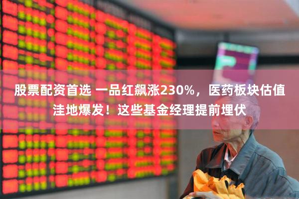 股票配资首选 一品红飙涨230%，医药板块估值洼地爆发！这些基金经理提前埋伏