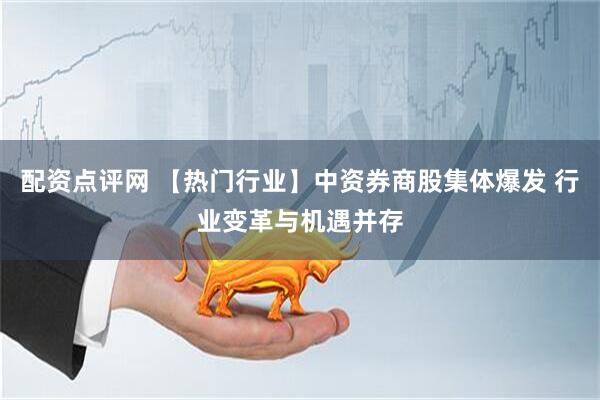 配资点评网 【热门行业】中资券商股集体爆发 行业变革与机遇并存