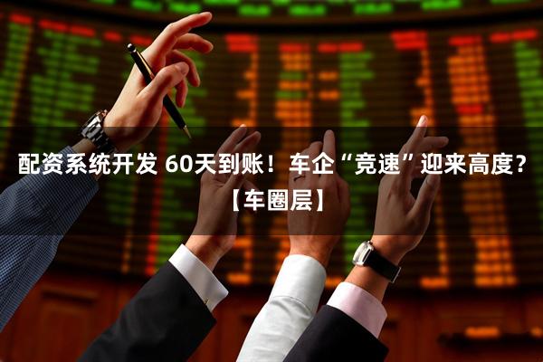 配资系统开发 60天到账！车企“竞速”迎来高度？【车圈层】