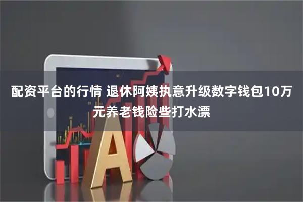 配资平台的行情 退休阿姨执意升级数字钱包10万元养老钱险些打水漂