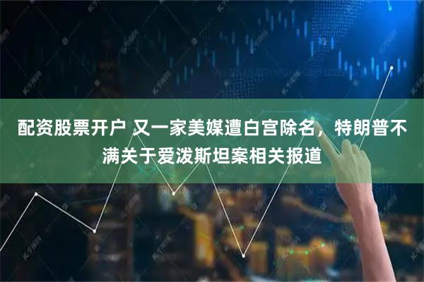 配资股票开户 又一家美媒遭白宫除名，特朗普不满关于爱泼斯坦案相关报道