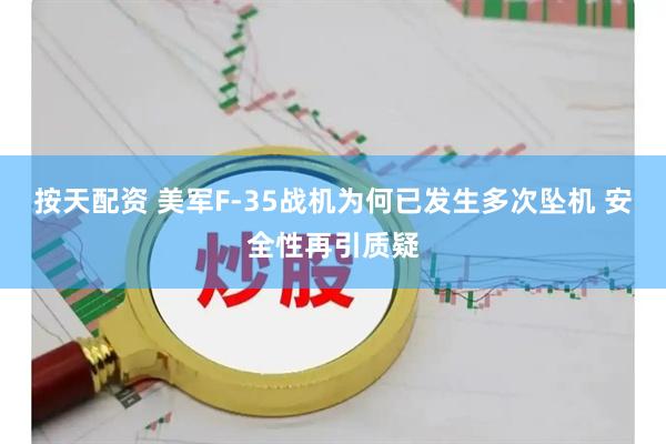 按天配资 美军F-35战机为何已发生多次坠机 安全性再引质疑