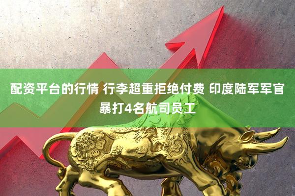 配资平台的行情 行李超重拒绝付费 印度陆军军官暴打4名航司员工