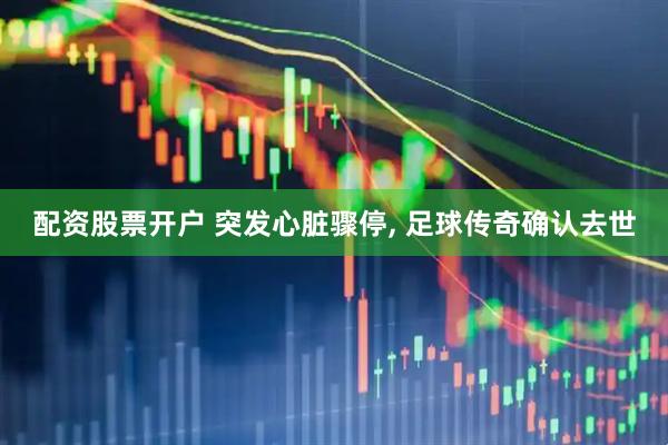 配资股票开户 突发心脏骤停, 足球传奇确认去世