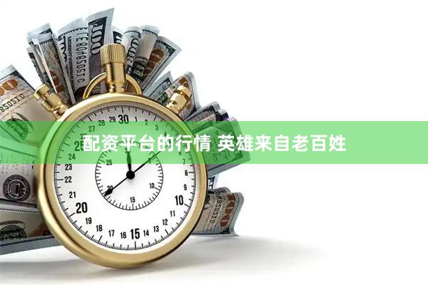 配资平台的行情 英雄来自老百姓