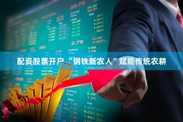 配资股票开户 “钢铁新农人”赋能传统农耕