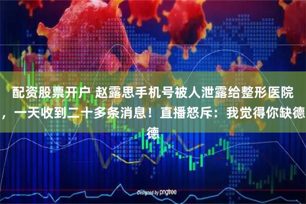 配资股票开户 赵露思手机号被人泄露给整形医院，一天收到二十多条消息！直播怒斥：我觉得你缺德