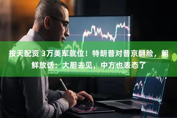 按天配资 3万美军就位！特朗普对普京翻脸，朝鲜放话：大胆去见，中方也表态了