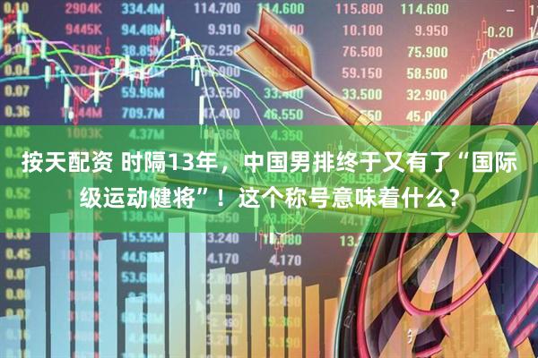 按天配资 时隔13年，中国男排终于又有了“国际级运动健将”！这个称号意味着什么？