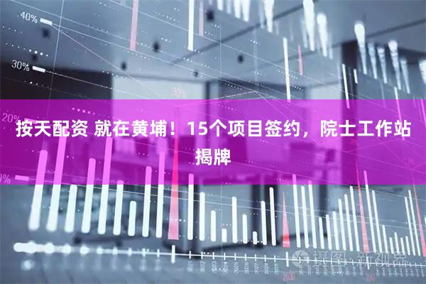 按天配资 就在黄埔！15个项目签约，院士工作站揭牌