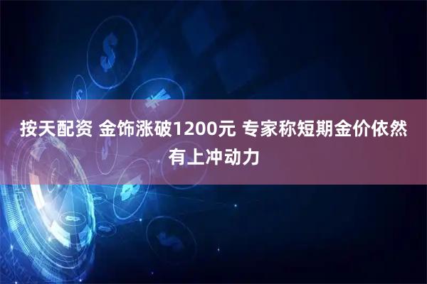 按天配资 金饰涨破1200元 专家称短期金价依然有上冲动力