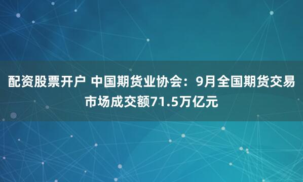 配资股票开户 中国期货业协会：9月全国期货交易市场成交额71.5万亿元