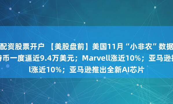 配资股票开户 【美股盘前】美国11月“小非农”数据今晚发布；比特币一度逼近9.4万美元；Marvell涨近10%；亚马逊推出全新AI芯片