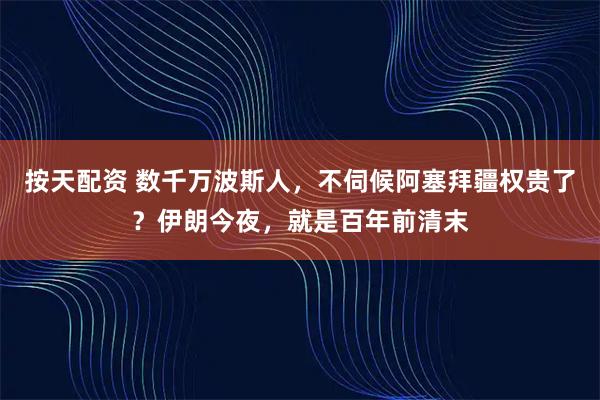 按天配资 数千万波斯人，不伺候阿塞拜疆权贵了？伊朗今夜，就是百年前清末