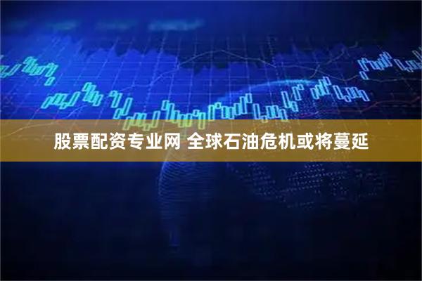 股票配资专业网 全球石油危机或将蔓延