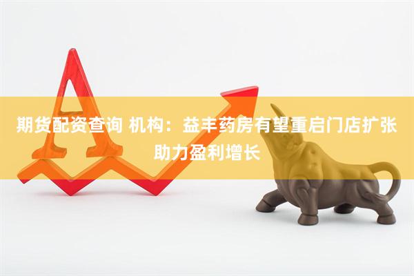 期货配资查询 机构：益丰药房有望重启门店扩张助力盈利增长