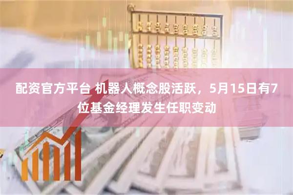 配资官方平台 机器人概念股活跃，5月15日有7位基金经理发生任职变动