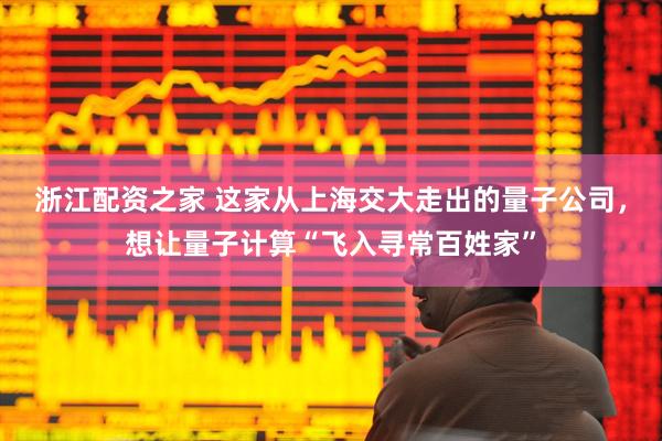 浙江配资之家 这家从上海交大走出的量子公司,想让量子计算“飞入寻常百姓家”