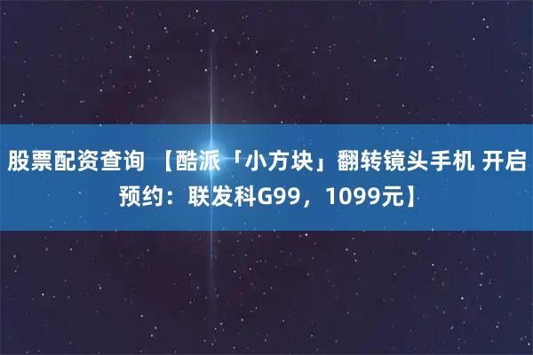 股票配资查询 【酷派「小方块」翻转镜头手机 开启预约：联发科G99，1099元】