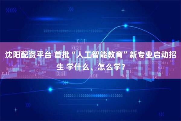 沈阳配资平台 首批“人工智能教育”新专业启动招生 学什么、怎么学？