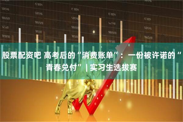 股票配资吧 高考后的“消费账单”：一份被许诺的“青春兑付” | 实习生选拔赛