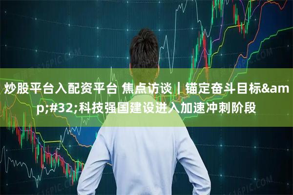 炒股平台入配资平台 焦点访谈｜锚定奋斗目标 科技强国建设进入加速冲刺阶段