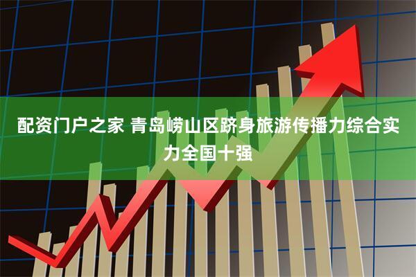 配资门户之家 青岛崂山区跻身旅游传播力综合实力全国十强