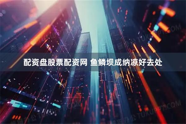 配资盘股票配资网 鱼鳞坝成纳凉好去处