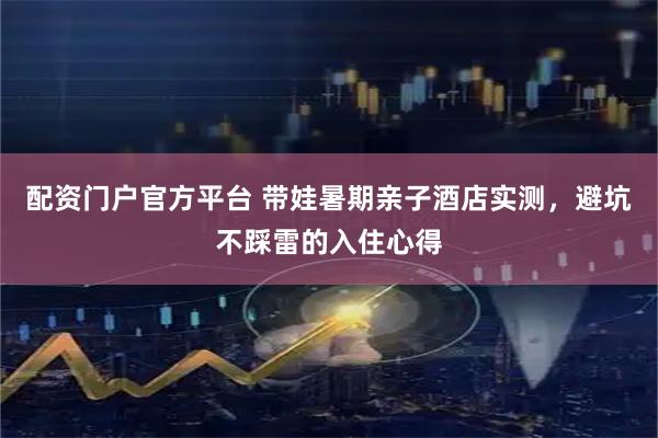 配资门户官方平台 带娃暑期亲子酒店实测，避坑不踩雷的入住心得