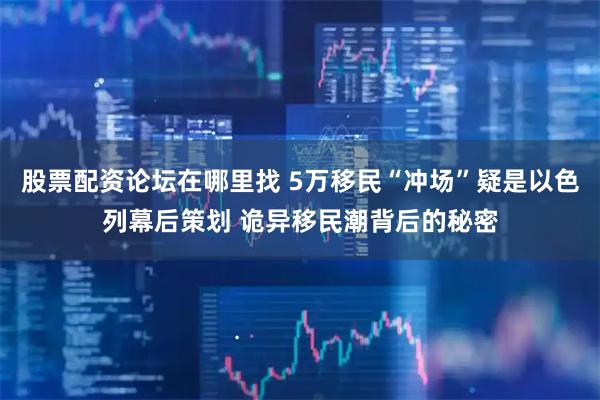 股票配资论坛在哪里找 5万移民“冲场”疑是以色列幕后策划 诡异移民潮背后的秘密