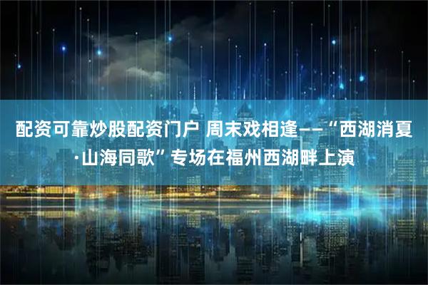 配资可靠炒股配资门户 周末戏相逢——“西湖消夏·山海同歌”专场在福州西湖畔上演