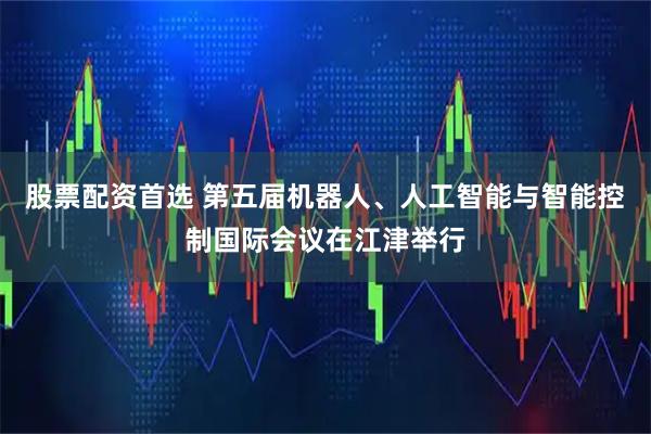 股票配资首选 第五届机器人、人工智能与智能控制国际会议在江津举行