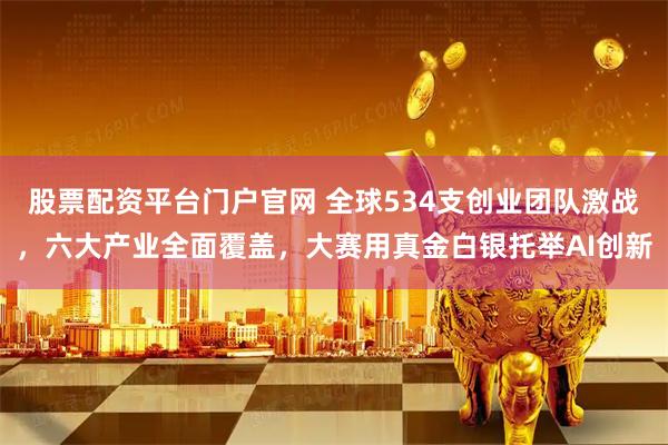 股票配资平台门户官网 全球534支创业团队激战，六大产业全面覆盖，大赛用真金白银托举AI创新