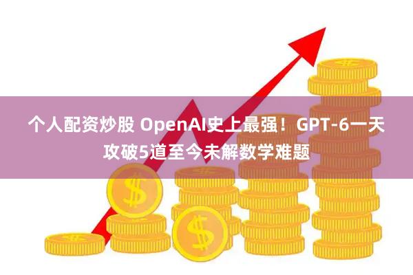 个人配资炒股 OpenAI史上最强！GPT-6一天攻破5道至今未解数学难题