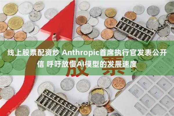 线上股票配资炒 Anthropic首席执行官发表公开信 呼吁放慢AI模型的发展速度