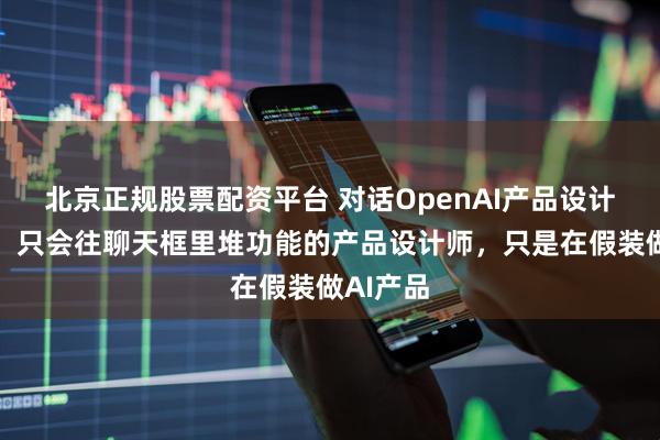 北京正规股票配资平台 对话OpenAI产品设计负责人：只会往聊天框里堆功能的产品设计师，只是在假装做AI产品