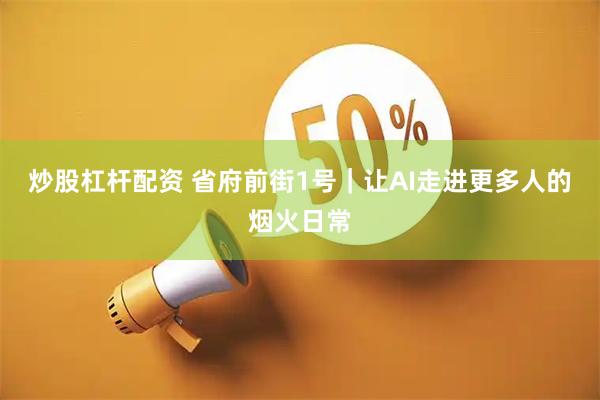 炒股杠杆配资 省府前街1号｜让AI走进更多人的烟火日常