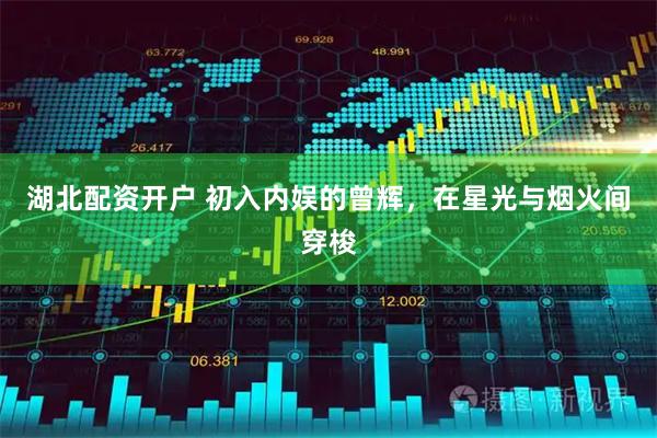 湖北配资开户 初入内娱的曾辉,在星光与烟火间穿梭
