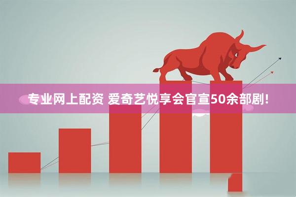专业网上配资 爱奇艺悦享会官宣50余部剧!