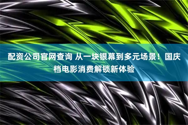 配资公司官网查询 从一块银幕到多元场景！国庆档电影消费解锁新体验