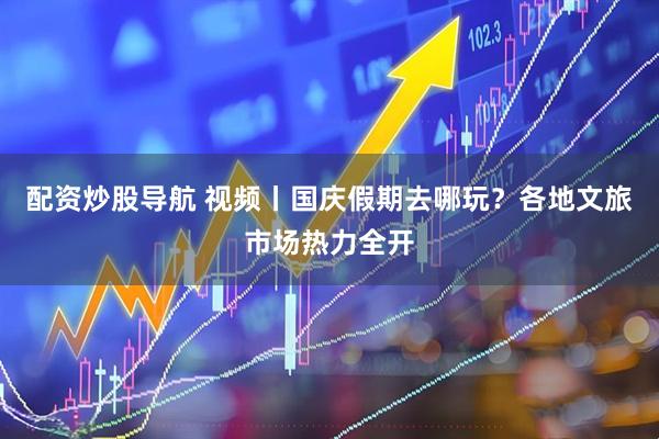 配资炒股导航 视频丨国庆假期去哪玩?各地文旅市场热力全开