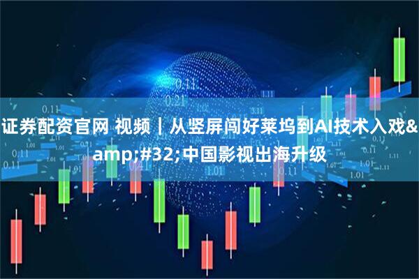 证券配资官网 视频｜从竖屏闯好莱坞到AI技术入戏 中国影视出海升级